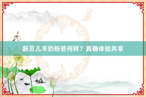 跃贝儿羊奶粉若何样？真确体验共享
